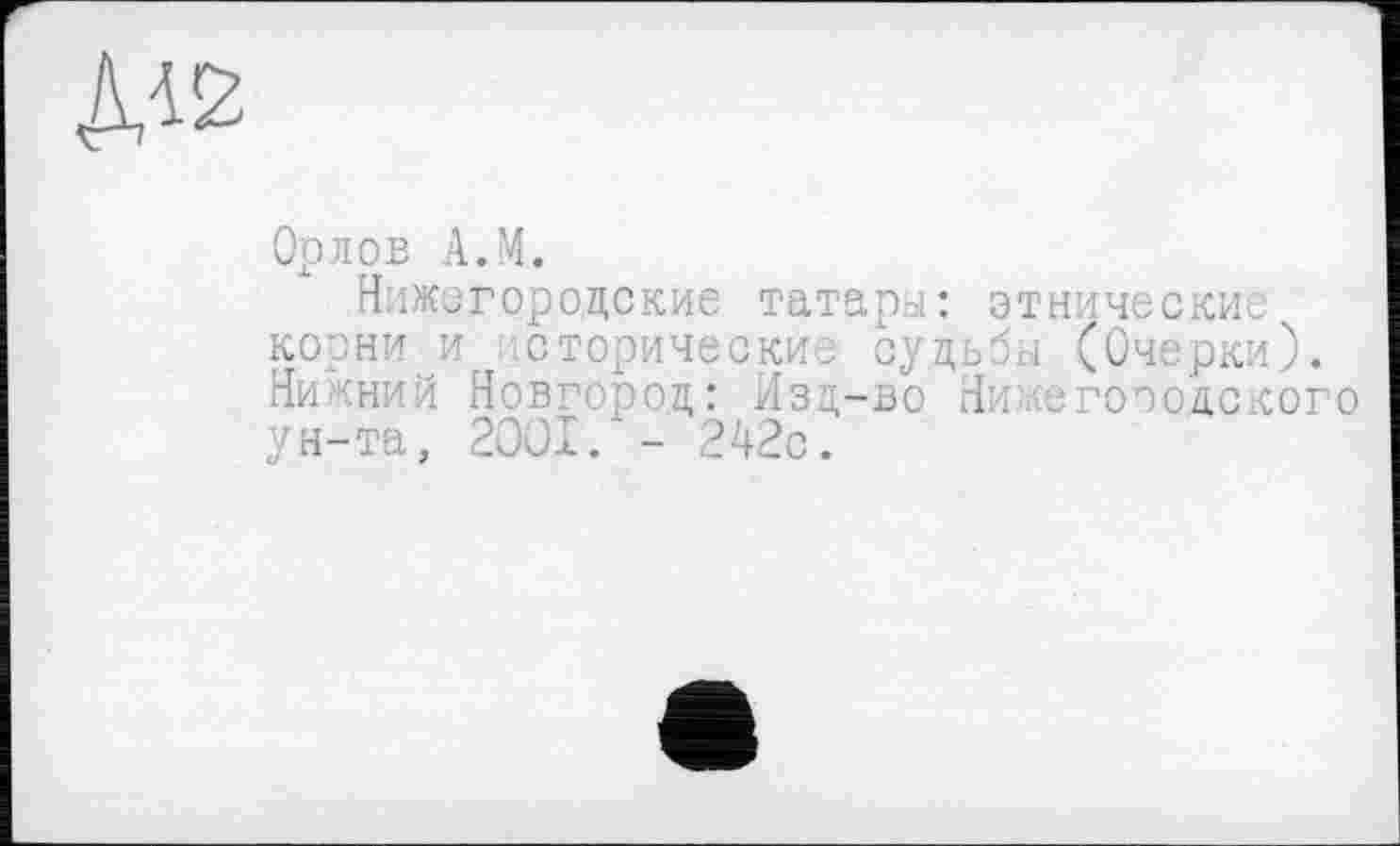 ﻿
Орлов А.М.
Нижегородские татары: этнические корни и сторические судьбы (Очерки). Нижний Новгород: Изд-во Нижегородского ун-та, 2OOI. - 242с.